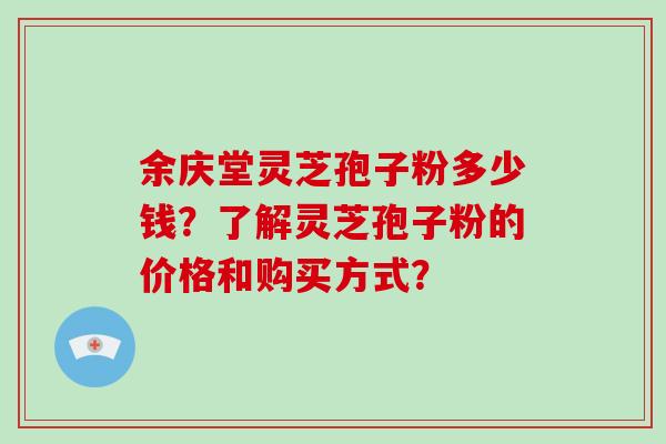 余庆堂灵芝孢子粉多少钱？了解灵芝孢子粉的价格和购买方式？