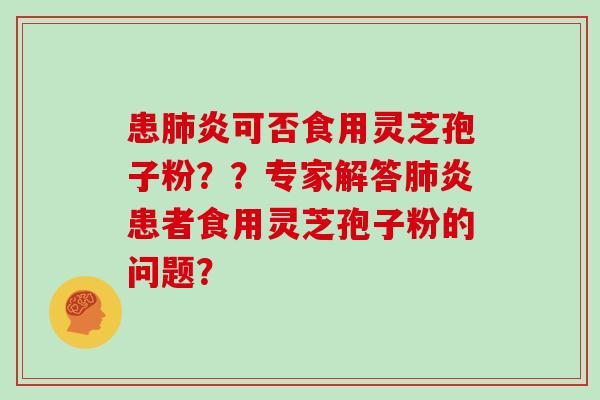 患炎可否食用灵芝孢子粉？？专家解答炎患者食用灵芝孢子粉的问题？
