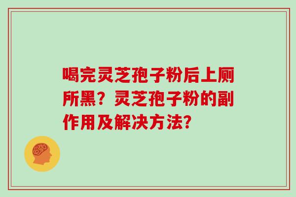 喝完灵芝孢子粉后上厕所黑？灵芝孢子粉的副作用及解决方法？