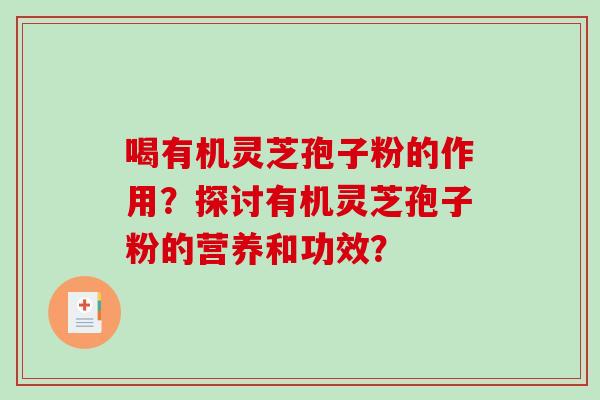 喝有机灵芝孢子粉的作用？探讨有机灵芝孢子粉的营养和功效？