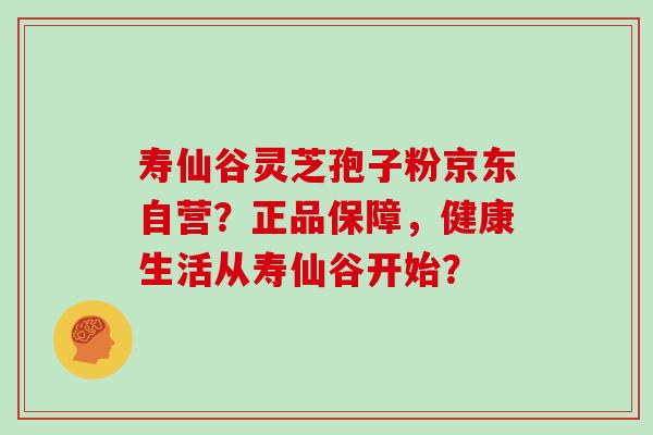 寿仙谷灵芝孢子粉京东自营？正品保障，健康生活从寿仙谷开始？