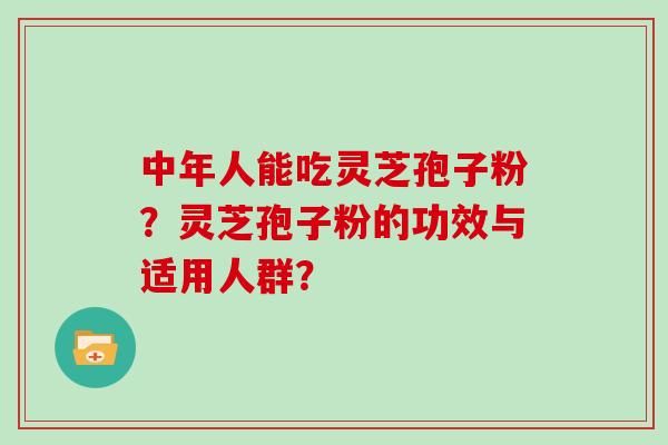 中年人能吃灵芝孢子粉？灵芝孢子粉的功效与适用人群？