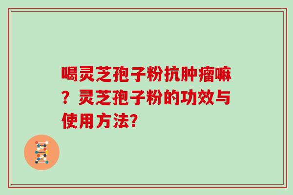 喝灵芝孢子粉抗嘛？灵芝孢子粉的功效与使用方法？