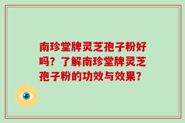 南珍堂牌灵芝孢子粉好吗？了解南珍堂牌灵芝孢子粉的功效与效果？