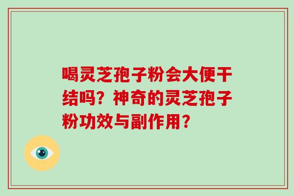 喝灵芝孢子粉会大便干结吗？神奇的灵芝孢子粉功效与副作用？