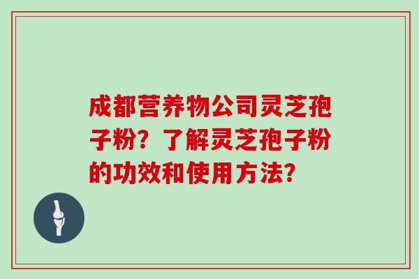 成都营养物公司灵芝孢子粉？了解灵芝孢子粉的功效和使用方法？