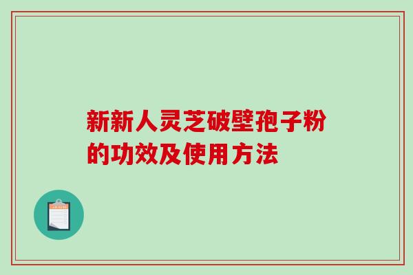 新新人灵芝破壁孢子粉的功效及使用方法