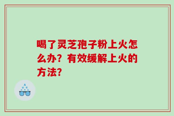 喝了灵芝孢子粉上火怎么办？有效缓解上火的方法？