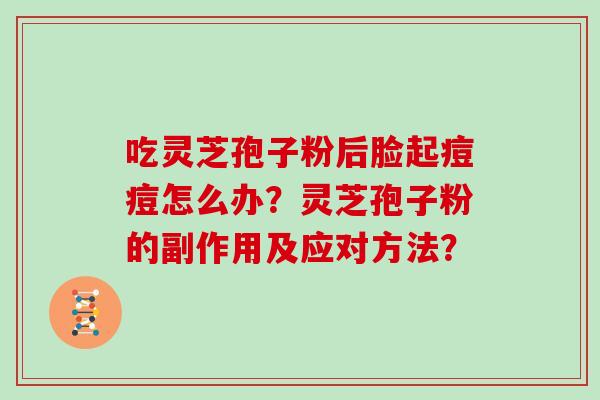 吃灵芝孢子粉后脸起痘痘怎么办？灵芝孢子粉的副作用及应对方法？