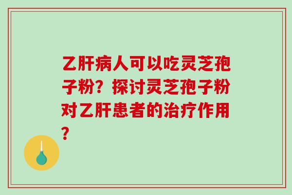 乙人可以吃灵芝孢子粉？探讨灵芝孢子粉对患者的作用？