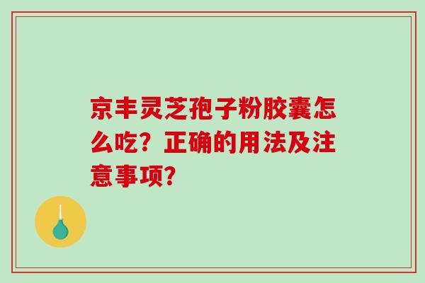 京丰灵芝孢子粉胶囊怎么吃？正确的用法及注意事项？