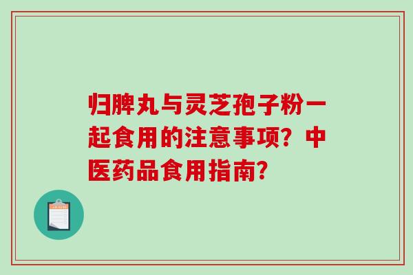 归脾丸与灵芝孢子粉一起食用的注意事项？中医药品食用指南？