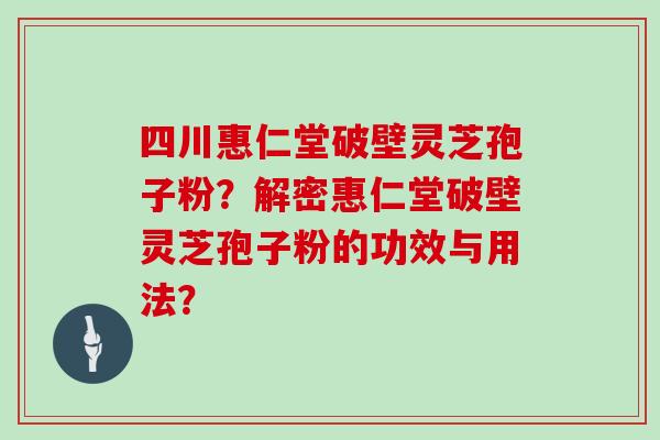 四川惠仁堂破壁灵芝孢子粉？解密惠仁堂破壁灵芝孢子粉的功效与用法？