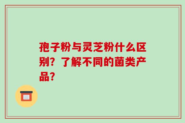 孢子粉与灵芝粉什么区别？了解不同的菌类产品？
