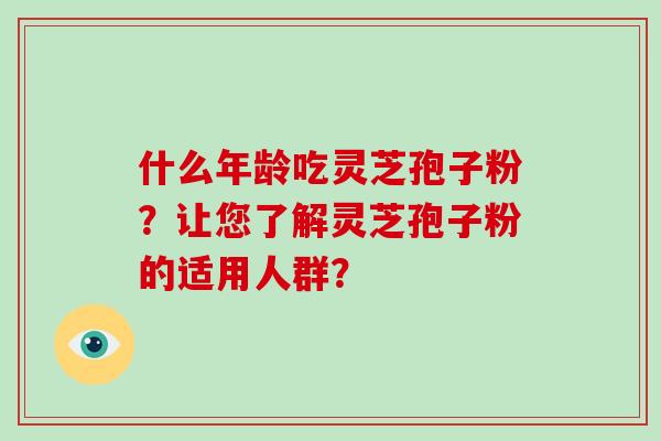 什么年龄吃灵芝孢子粉？让您了解灵芝孢子粉的适用人群？