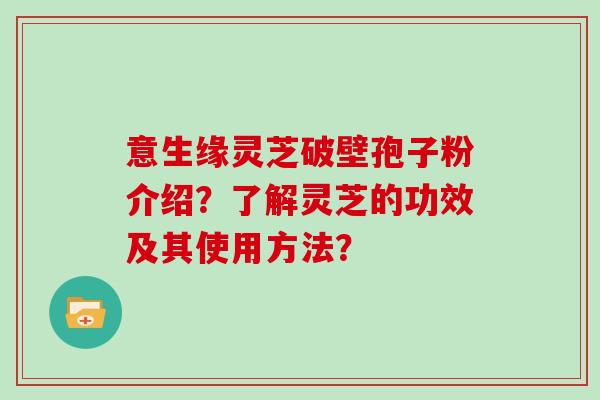 意生缘灵芝破壁孢子粉介绍？了解灵芝的功效及其使用方法？