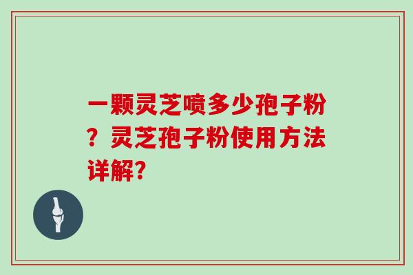 一颗灵芝喷多少孢子粉？灵芝孢子粉使用方法详解？