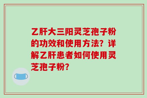 大三阳灵芝孢子粉的功效和使用方法？详解患者如何使用灵芝孢子粉？