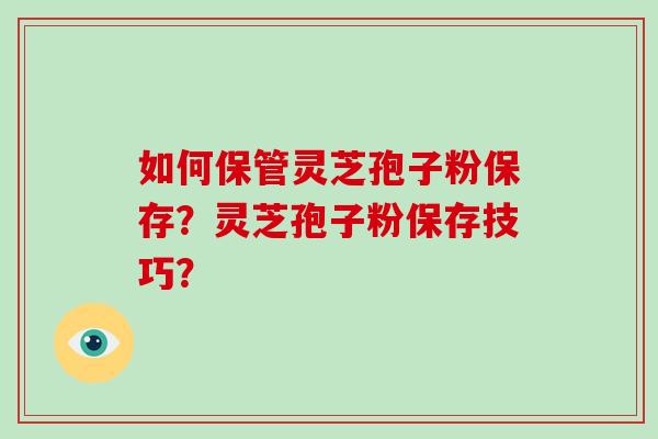 如何保管灵芝孢子粉保存？灵芝孢子粉保存技巧？