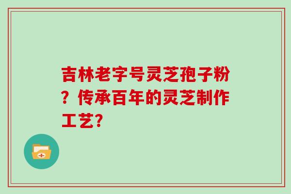 吉林老字号灵芝孢子粉？传承百年的灵芝制作工艺？