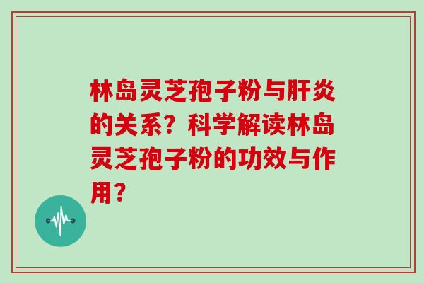 林岛灵芝孢子粉与的关系？科学解读林岛灵芝孢子粉的功效与作用？