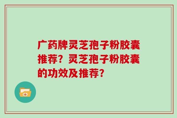 广药牌灵芝孢子粉胶囊推荐？灵芝孢子粉胶囊的功效及推荐？