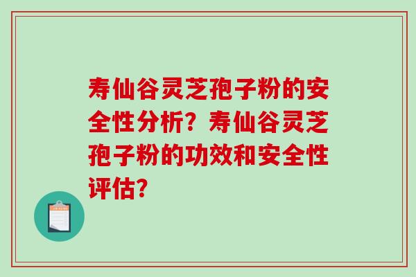 寿仙谷灵芝孢子粉的安全性分析？寿仙谷灵芝孢子粉的功效和安全性评估？