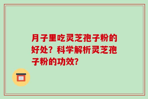 月子里吃灵芝孢子粉的好处？科学解析灵芝孢子粉的功效？