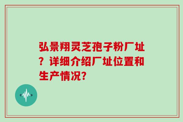 弘景翔灵芝孢子粉厂址？详细介绍厂址位置和生产情况？