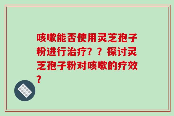 能否使用灵芝孢子粉进行？？探讨灵芝孢子粉对的疗效？