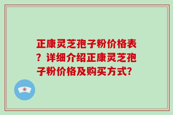 正康灵芝孢子粉价格表？详细介绍正康灵芝孢子粉价格及购买方式？