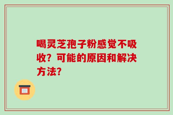 喝灵芝孢子粉感觉不吸收？可能的原因和解决方法？