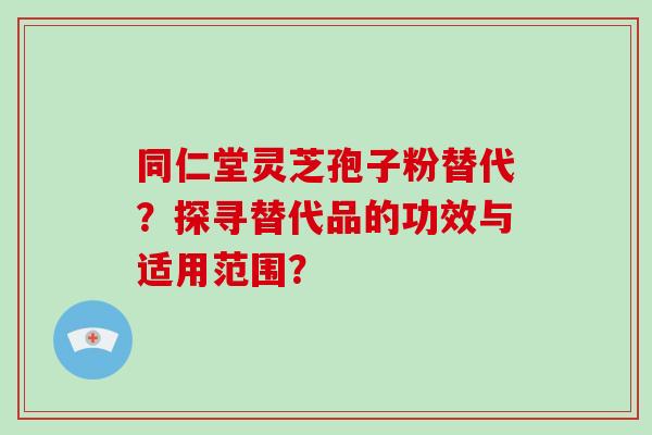 同仁堂灵芝孢子粉替代？探寻替代品的功效与适用范围？