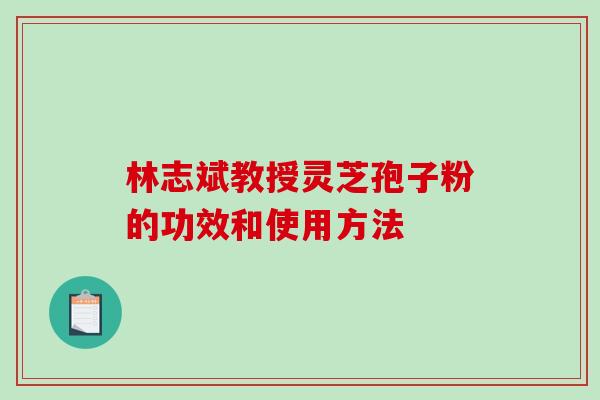 林志斌教授灵芝孢子粉的功效和使用方法