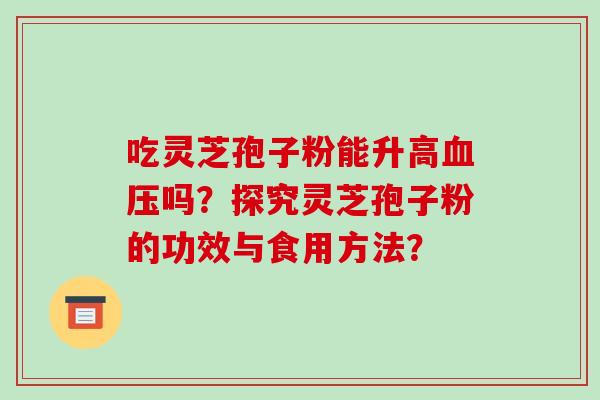 吃灵芝孢子粉能升高吗？探究灵芝孢子粉的功效与食用方法？