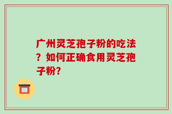 广州灵芝孢子粉的吃法？如何正确食用灵芝孢子粉？