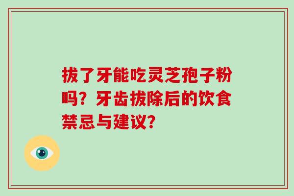 拔了牙能吃灵芝孢子粉吗？牙齿拔除后的饮食禁忌与建议？