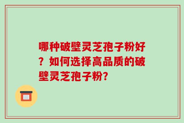 哪种破壁灵芝孢子粉好？如何选择高品质的破壁灵芝孢子粉？