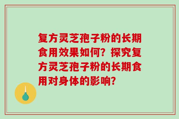 复方灵芝孢子粉的长期食用效果如何？探究复方灵芝孢子粉的长期食用对身体的影响？