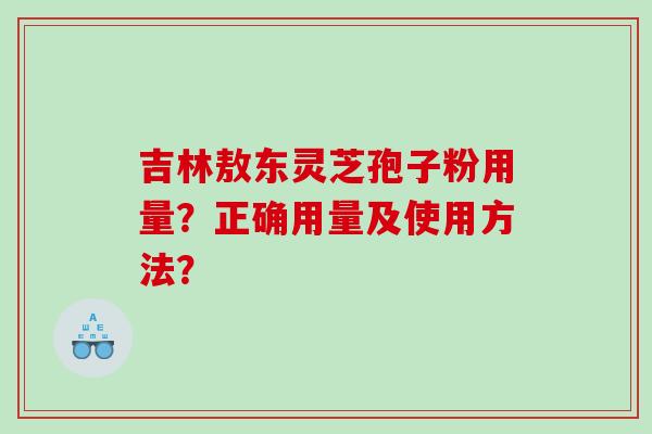 吉林敖东灵芝孢子粉用量？正确用量及使用方法？