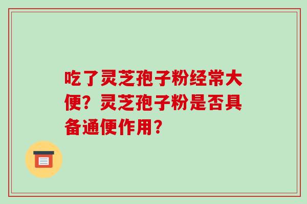 吃了灵芝孢子粉经常大便？灵芝孢子粉是否具备通便作用？