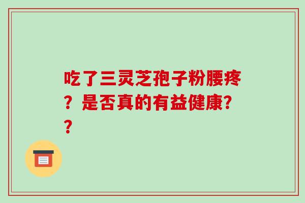 吃了三灵芝孢子粉腰疼？是否真的有益健康？？