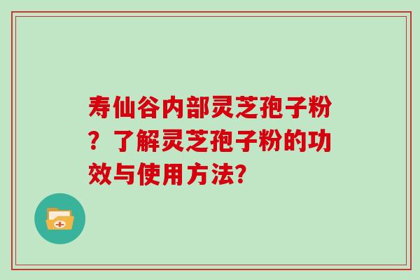 寿仙谷内部灵芝孢子粉？了解灵芝孢子粉的功效与使用方法？