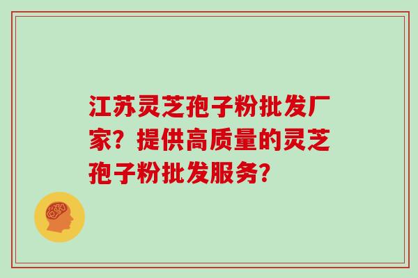 江苏灵芝孢子粉批发厂家？提供高质量的灵芝孢子粉批发服务？