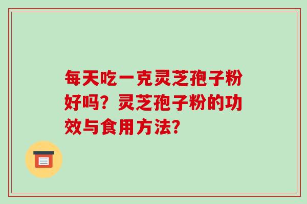 每天吃一克灵芝孢子粉好吗？灵芝孢子粉的功效与食用方法？
