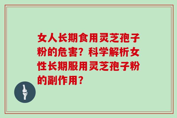 女人长期食用灵芝孢子粉的危害？科学解析女性长期服用灵芝孢子粉的副作用？