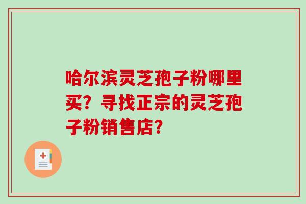 哈尔滨灵芝孢子粉哪里买？寻找正宗的灵芝孢子粉销售店？