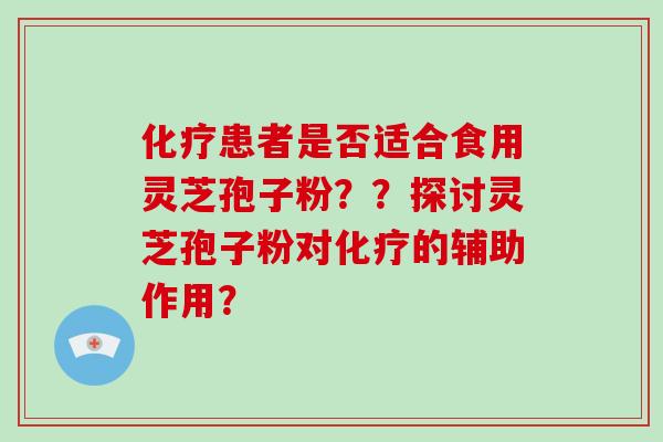 患者是否适合食用灵芝孢子粉？？探讨灵芝孢子粉对的辅助作用？