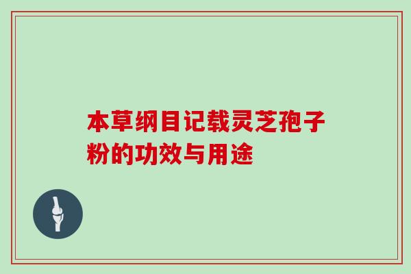 本草纲目记载灵芝孢子粉的功效与用途