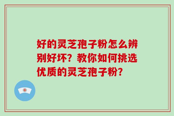 好的灵芝孢子粉怎么辨别好坏？教你如何挑选优质的灵芝孢子粉？